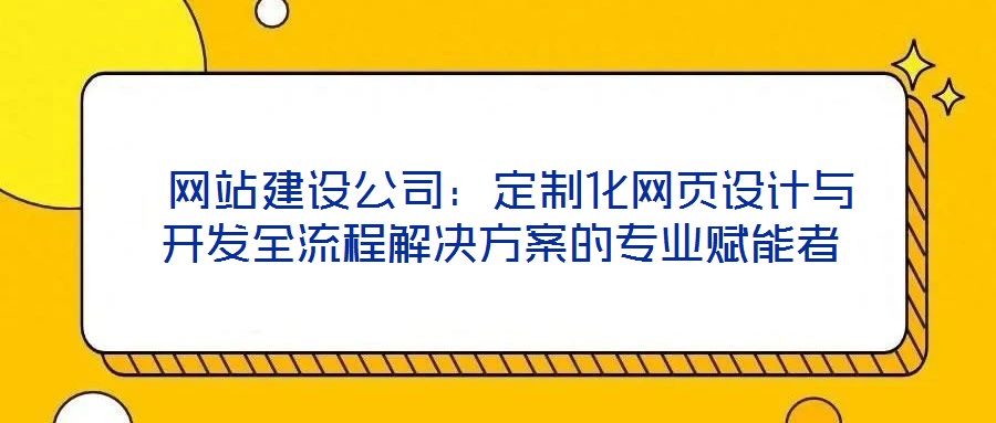 網站建設公司:定制化網頁設計與開發全流程解決方案的專業賦能者