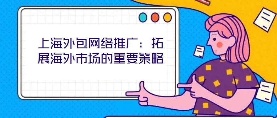 上海外包網(wǎng)絡(luò)推廣:拓展海外市場(chǎng)的重要策略