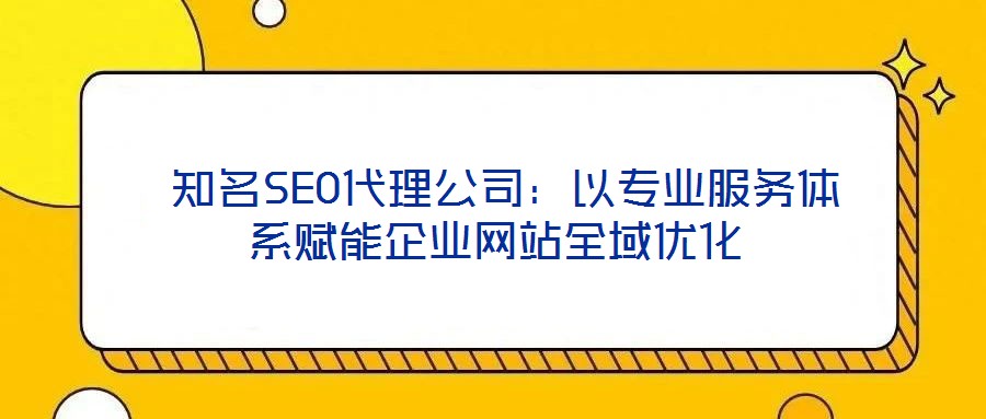 知名SEO代理公司:以專業服務體系賦能企業網站全域優化