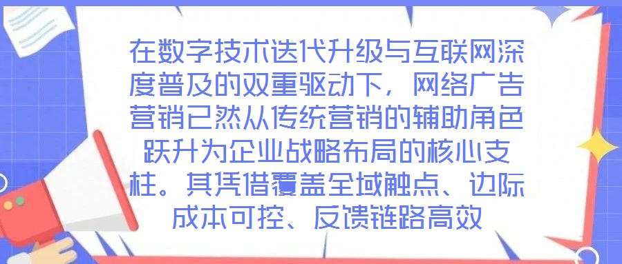 在數字技術迭代升級與互聯網深度普及的雙重驅動下,網絡廣告營銷已然從傳統營銷的輔助角色躍升為企業戰略布局的核心支柱。其憑借覆蓋全域觸點、邊際成本可控、反饋鏈路高效