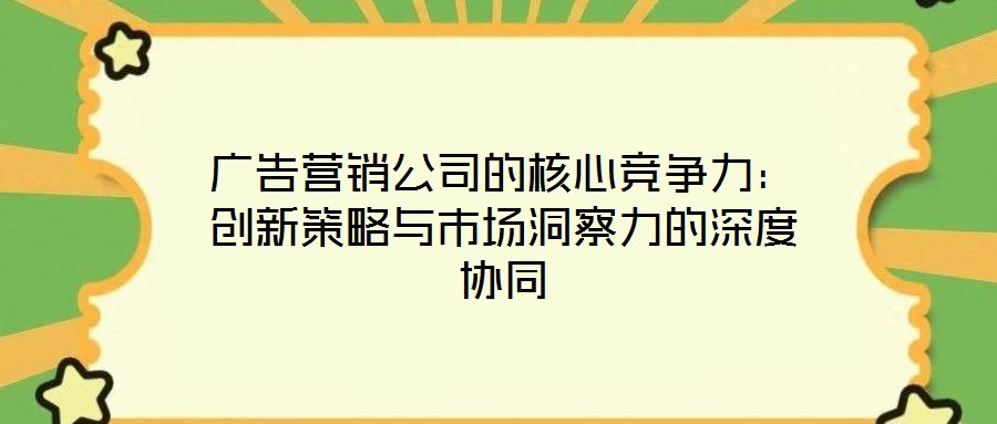 廣告營銷公司的核心競爭力:創新策略與市場洞察力的深度協同