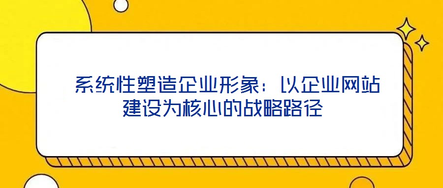  系統性塑造企業形象：以企業網站建設為核心的戰略路徑