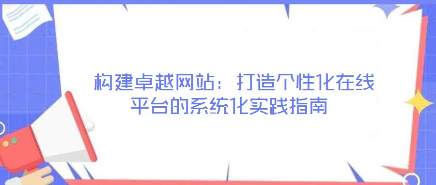 構(gòu)建卓越網(wǎng)站:打造個(gè)性化在線平臺(tái)的系統(tǒng)化實(shí)踐指南