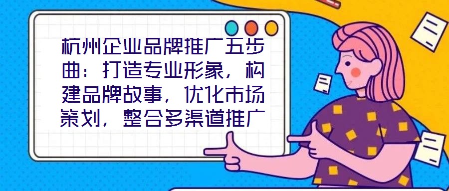 杭州企業品牌推廣五步曲:打造專業形象,構建品牌故事,優化市場策劃,整合多渠道推廣,實現品牌增長