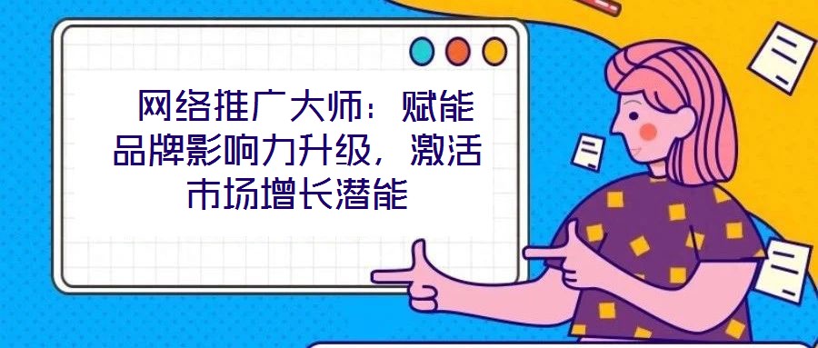 網(wǎng)絡(luò)推廣大師:賦能品牌影響力升級,激活市場增長潛能