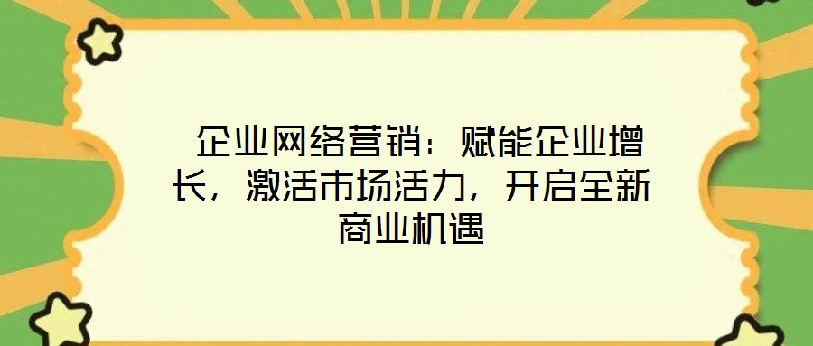 企業網絡營銷:賦能企業增長,激活市場活力,開啟全新商業機遇