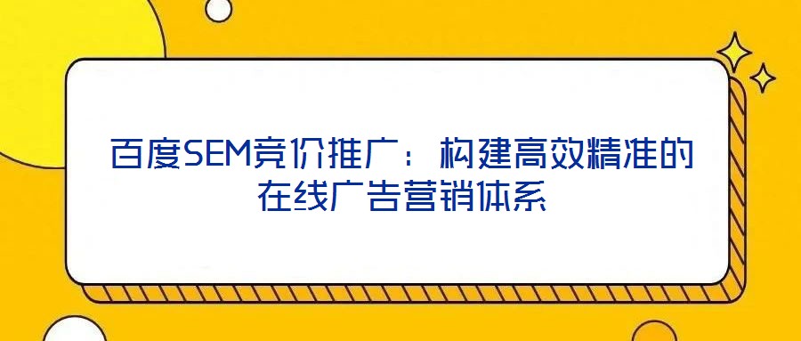 百度SEM競價推廣:構建高效精準的在線廣告營銷體系