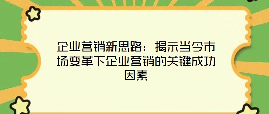 企業(yè)營銷新思路:揭示當(dāng)今市場(chǎng)變革下企業(yè)營銷的關(guān)鍵成功因素