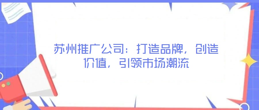 蘇州推廣公司:打造品牌,創造價值,引領市場潮流