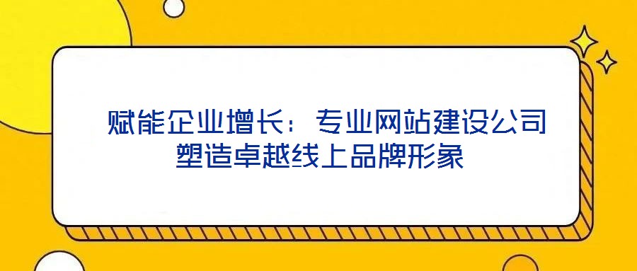  賦能企業增長：專業網站建設公司塑造卓越線上品牌形象