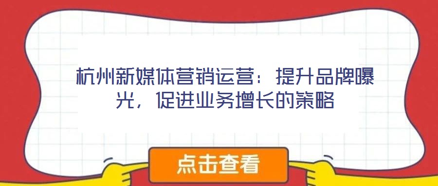 杭州新媒體營銷運營：提升品牌曝光，促進業務增長的策略