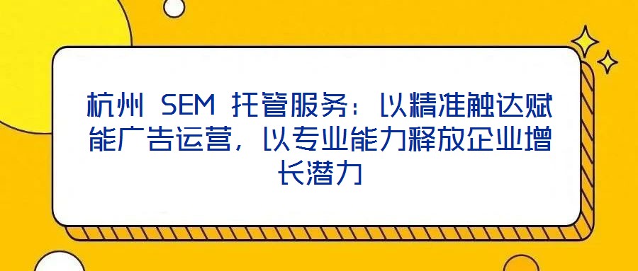 杭州 SEM 托管服務：以精準觸達賦能廣告運營，以專業能力釋放企業增長潛力