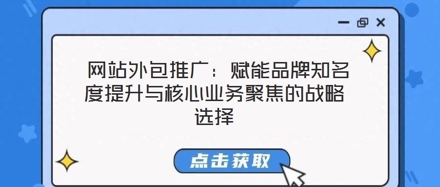 網站外包推廣:賦能品牌知名度提升與核心業務聚焦的戰略選擇