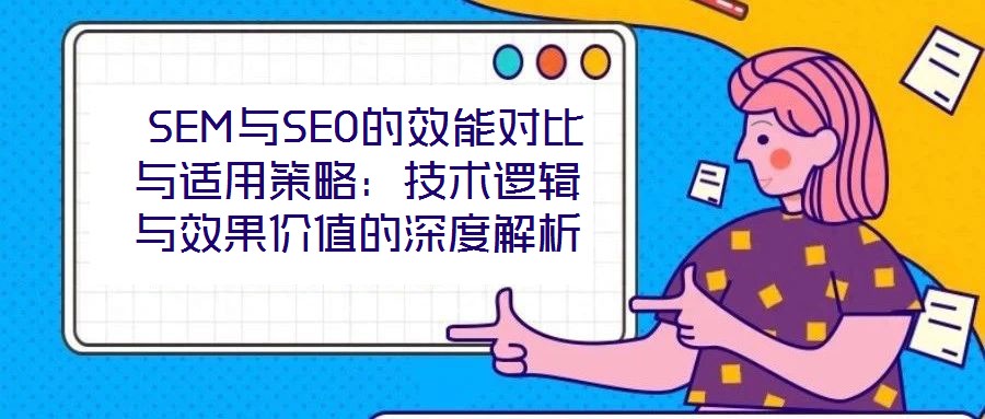 SEM與SEO的效能對比與適用策略:技術邏輯與效果價值的深度解析