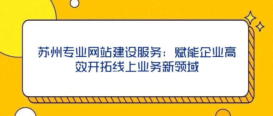 蘇州專業網站建設服務:賦能企業高效開拓線上業務新領域