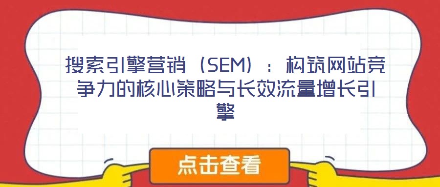 搜索引擎營銷(SEM):構(gòu)筑網(wǎng)站競爭力的核心策略與長效流量增長引擎