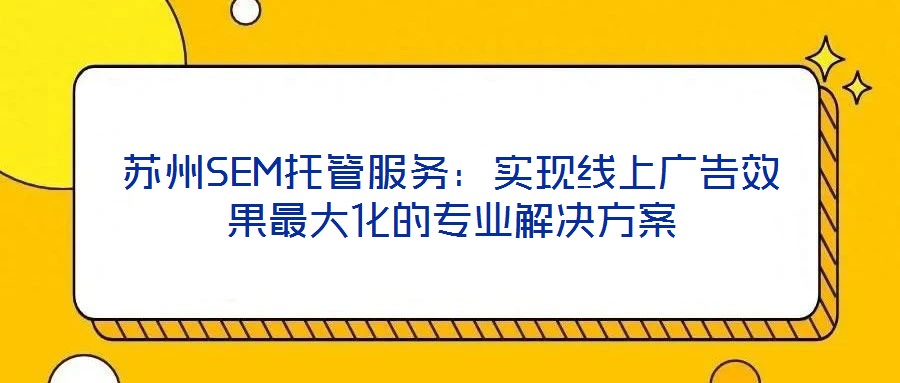 蘇州SEM托管服務:實現線上廣告效果最大化的專業解決方案