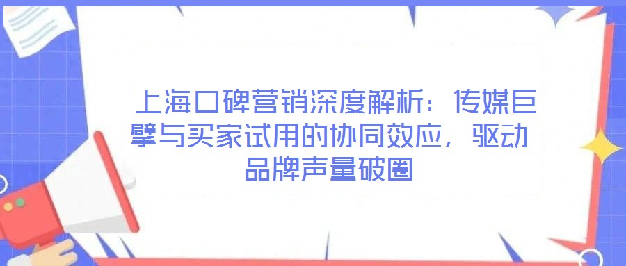 上海口碑營銷深度解析:傳媒巨擘與買家試用的協(xié)同效應(yīng),驅(qū)動品牌聲量破圈