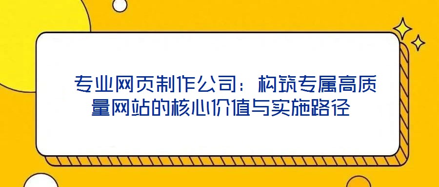  專業(yè)網(wǎng)頁(yè)制作公司：構(gòu)筑專屬高質(zhì)量網(wǎng)站的核心價(jià)值與實(shí)施路徑