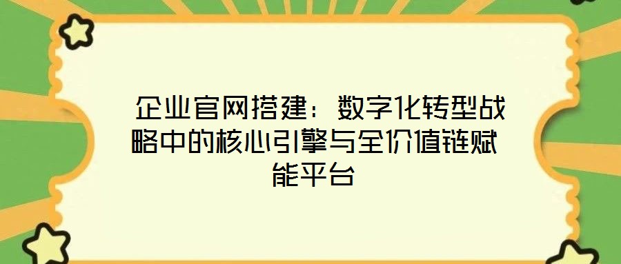  企業官網搭建：數字化轉型戰略中的核心引擎與全價值鏈賦能平臺