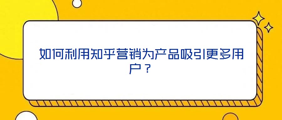 如何利用知乎營銷為產(chǎn)品吸引更多用戶?