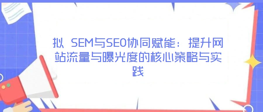 擬 SEM與SEO協同賦能:提升網站流量與曝光度的核心策略與實踐