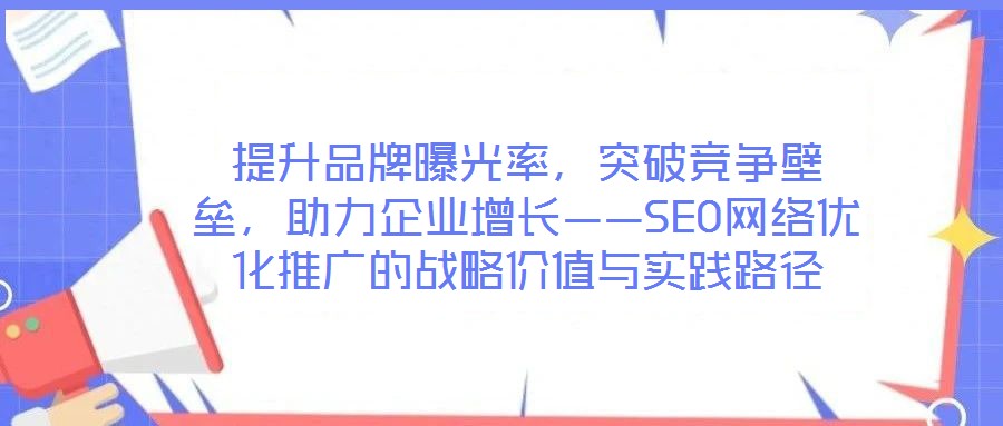 提升品牌曝光率,突破競爭壁壘,助力企業增長——SEO網絡優化推廣的戰略價值與實踐路徑