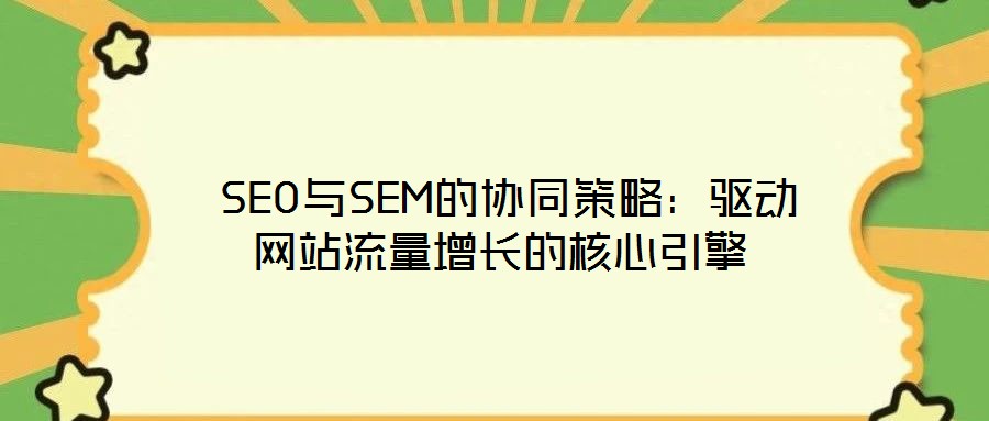 SEO與SEM的協(xié)同策略:驅(qū)動網(wǎng)站流量增長的核心引擎