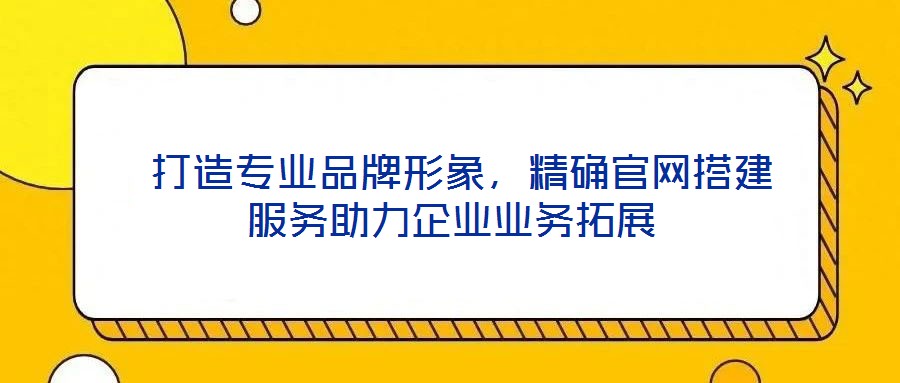 打造專業品牌形象，精確官網搭建服務助力企業業務拓展