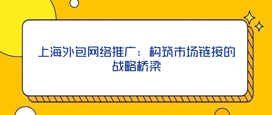 上海外包網(wǎng)絡(luò)推廣：構(gòu)筑市場鏈接的戰(zhàn)略橋梁