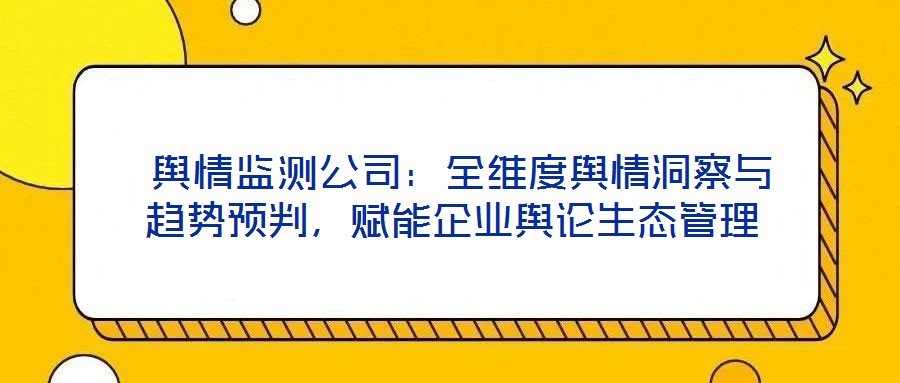 輿情監測公司:全維度輿情洞察與趨勢預判,賦能企業輿論生態管理