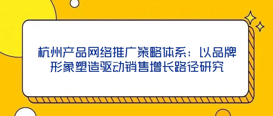 杭州產品網絡推廣策略體系:以品牌形象塑造驅動銷售增長路徑研究