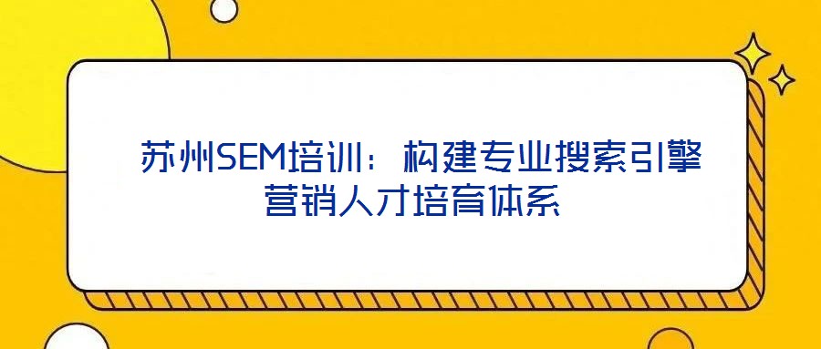 蘇州SEM培訓:構建專業搜索引擎營銷人才培育體系