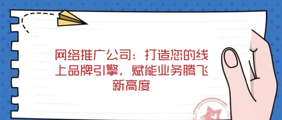 網絡推廣公司：打造您的線上品牌引擎，賦能業務騰飛新高度