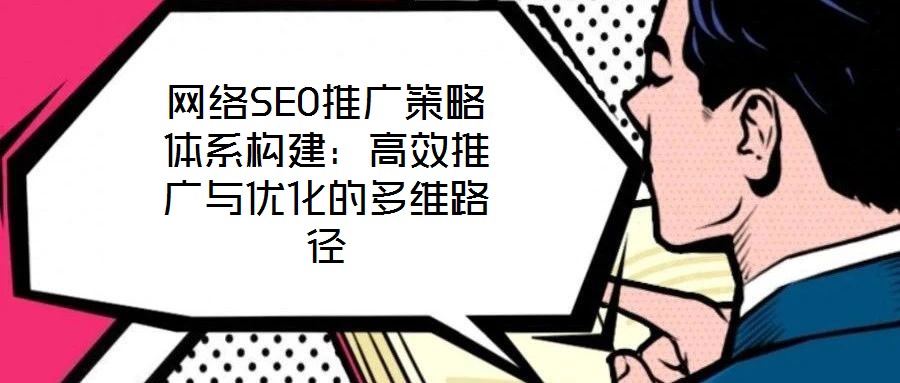 網絡SEO推廣策略體系構建：高效推廣與優化的多維路徑