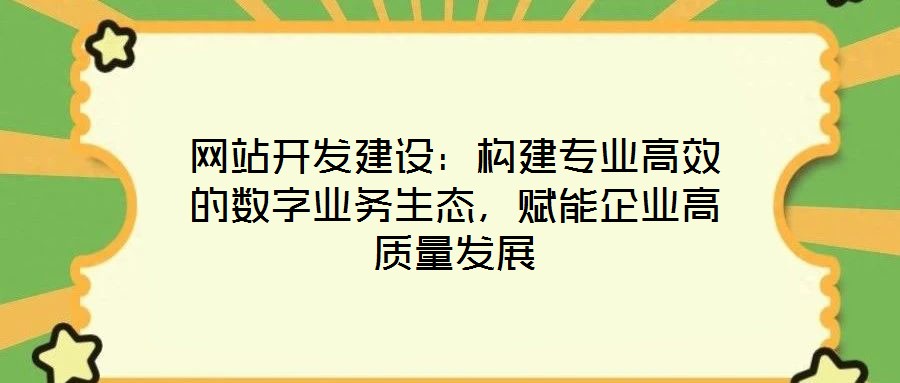 網站開發建設:構建專業高效的數字業務生態,賦能企業高質量發展