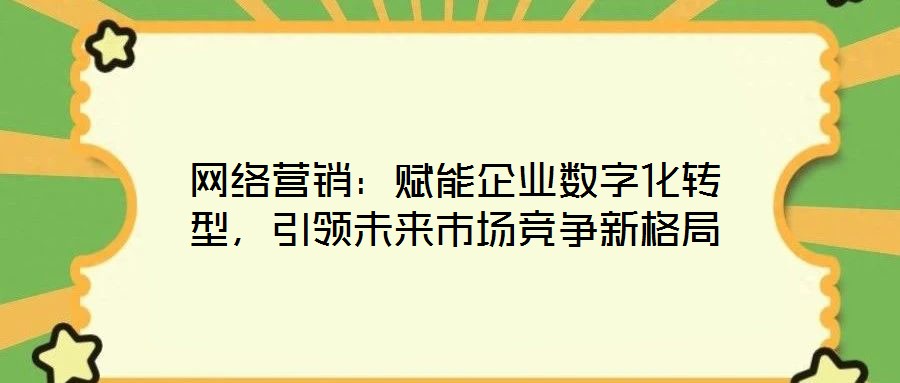 網絡營銷：賦能企業數字化轉型，引領未來市場競爭新格局