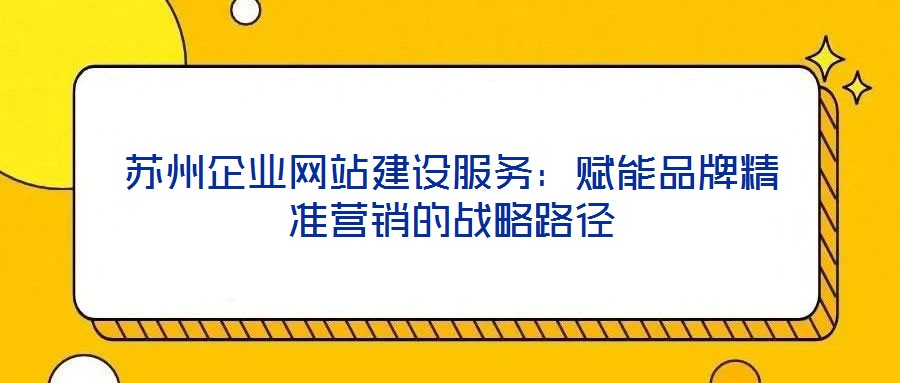 蘇州企業(yè)網站建設服務:賦能品牌精準營銷的戰(zhàn)略路徑