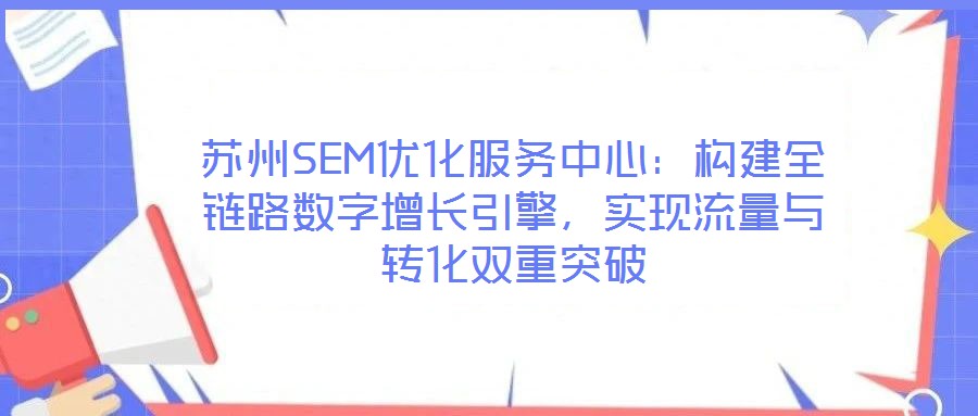 蘇州SEM優化服務中心:構建全鏈路數字增長引擎,實現流量與轉化雙重突破