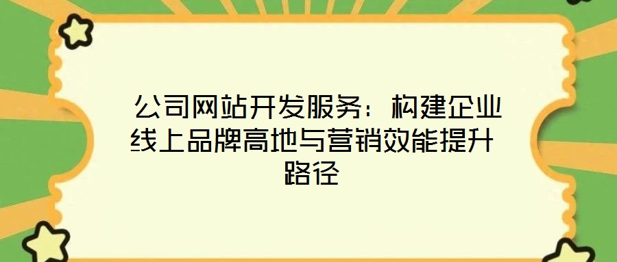 公司網站開發服務:構建企業線上品牌高地與營銷效能提升路徑