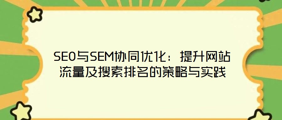 SEO與SEM協(xié)同優(yōu)化:提升網(wǎng)站流量及搜索排名的策略與實踐