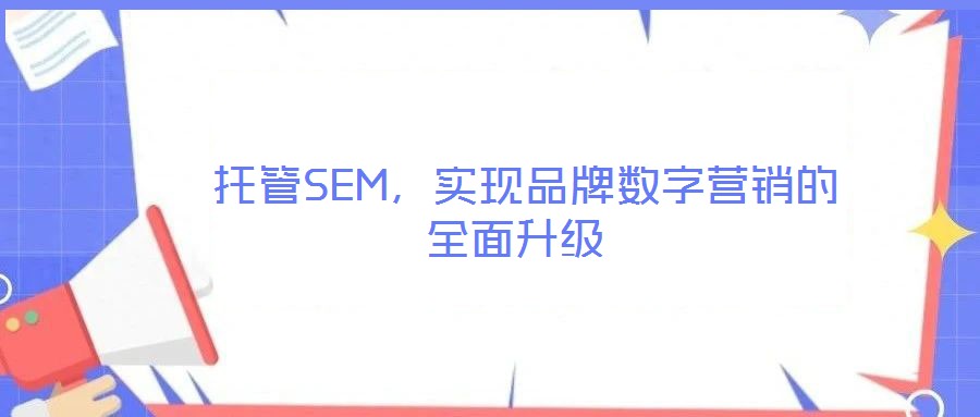 托管SEM,實現品牌數字營銷的全面升級
