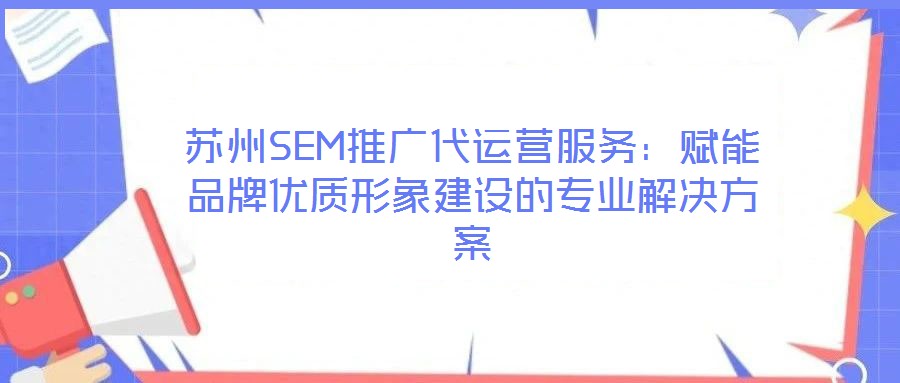 蘇州SEM推廣代運(yùn)營服務(wù):賦能品牌優(yōu)質(zhì)形象建設(shè)的專業(yè)解決方案