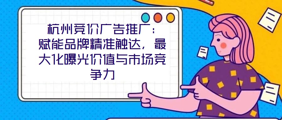 杭州競價廣告推廣:賦能品牌精準(zhǔn)觸達(dá),最大化曝光價值與市場競爭力