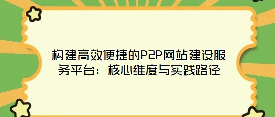 構(gòu)建高效便捷的P2P網(wǎng)站建設服務平臺:核心維度與實踐路徑