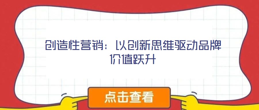 創(chuàng)造性營銷：以創(chuàng)新思維驅(qū)動(dòng)品牌價(jià)值躍升