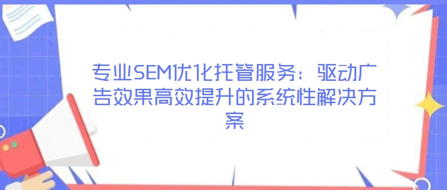 專業(yè)SEM優(yōu)化托管服務(wù):驅(qū)動(dòng)廣告效果高效提升的系統(tǒng)性解決方案