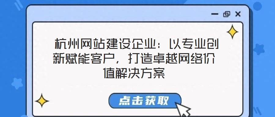 杭州網站建設企業:以專業創新賦能客戶,打造卓越網絡價值解決方案