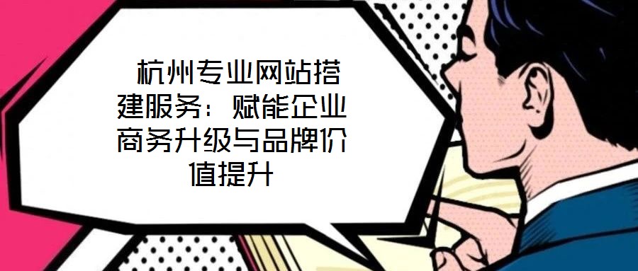 杭州專業網站搭建服務:賦能企業商務升級與品牌價值提升