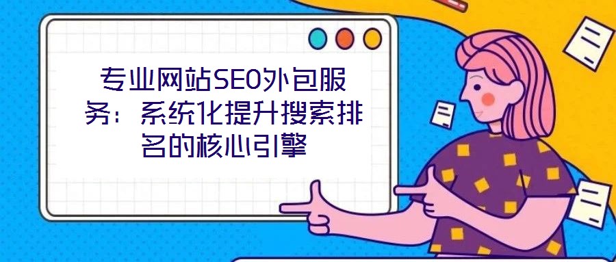專業網站SEO外包服務:系統化提升搜索排名的核心引擎